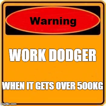Warning Sign Meme | WORK DODGER; WHEN IT GETS OVER 500KG | image tagged in memes,warning sign | made w/ Imgflip meme maker