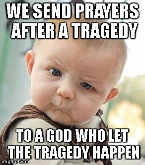 Confused Baby | WE SEND PRAYERS AFTER A TRAGEDY; TO A GOD WHO LET THE TRAGEDY HAPPEN | image tagged in confused baby | made w/ Imgflip meme maker