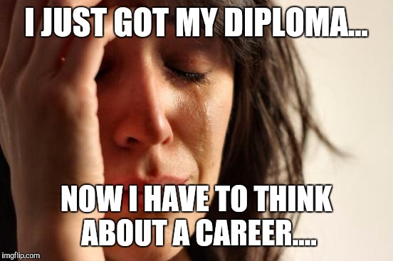 First World Problems Meme | I JUST GOT MY DIPLOMA... NOW I HAVE TO THINK ABOUT A CAREER.... | image tagged in memes,first world problems | made w/ Imgflip meme maker
