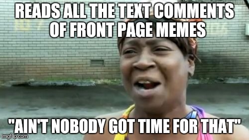 Ain't Nobody Got Time For That | READS ALL THE TEXT COMMENTS  OF FRONT PAGE MEMES; "AIN'T NOBODY GOT TIME FOR THAT" | image tagged in memes,aint nobody got time for that | made w/ Imgflip meme maker