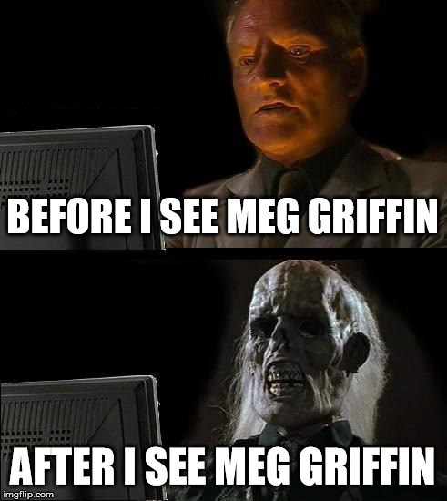 I'll Just Wait Here | BEFORE I SEE MEG GRIFFIN; AFTER I SEE MEG GRIFFIN | image tagged in memes,ill just wait here | made w/ Imgflip meme maker