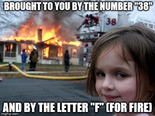 Disaster Girl | BROUGHT TO YOU BY THE NUMBER "38"; AND BY THE LETTER "F" (FOR FIRE) | image tagged in memes,disaster girl | made w/ Imgflip meme maker