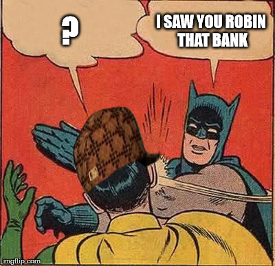 Batman Slapping Robin | ? I SAW YOU ROBIN THAT BANK | image tagged in memes,batman slapping robin,scumbag | made w/ Imgflip meme maker