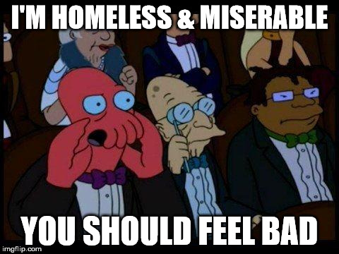 You Should Feel Bad Zoidberg | I'M HOMELESS & MISERABLE; YOU SHOULD FEEL BAD | image tagged in memes,you should feel bad zoidberg | made w/ Imgflip meme maker