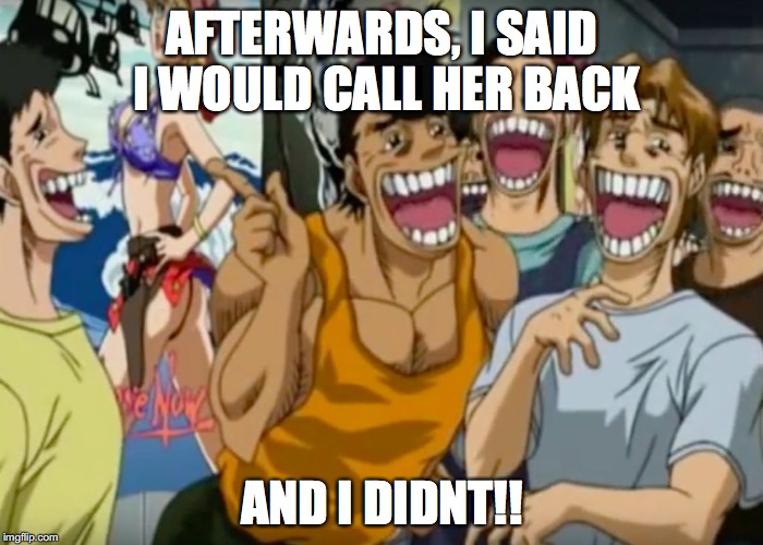 Yes we all know people like this. | AFTERWARDS, I SAID I WOULD CALL HER BACK; AND I DIDNT!! | image tagged in pervy face | made w/ Imgflip meme maker