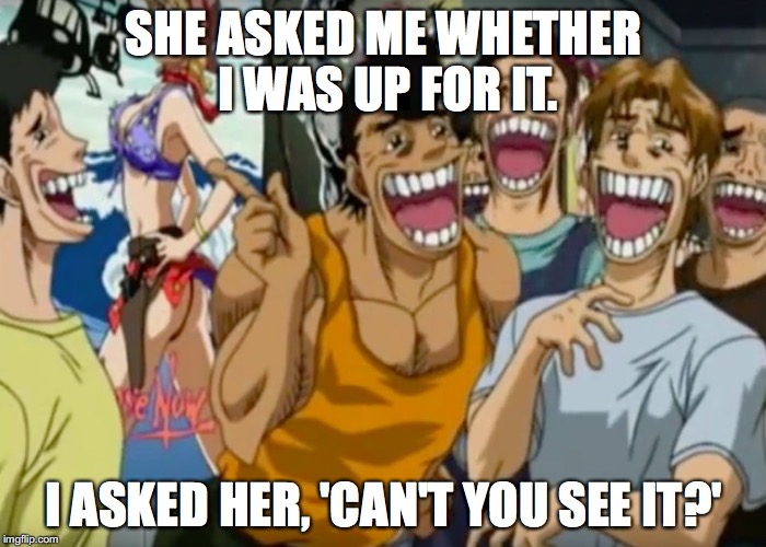 Pervy Face | SHE ASKED ME WHETHER I WAS UP FOR IT. I ASKED HER, 'CAN'T YOU SEE IT?' | image tagged in pervy face | made w/ Imgflip meme maker