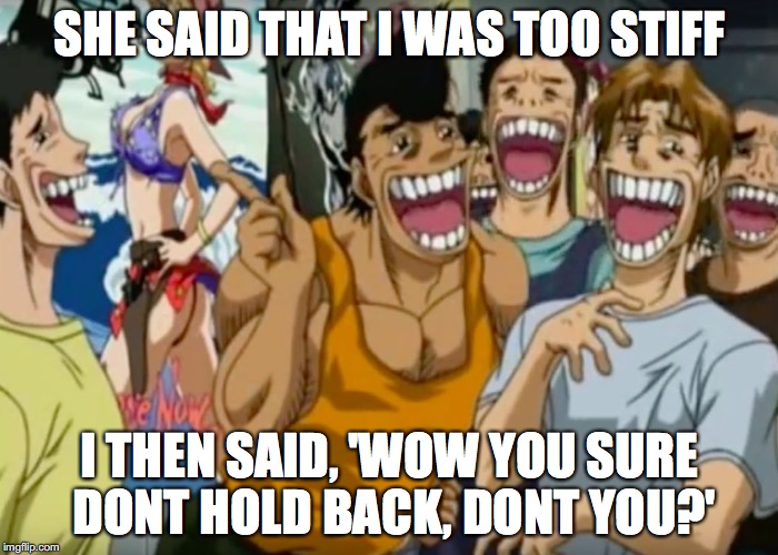 Pervy Face | SHE SAID THAT I WAS TOO STIFF; I THEN SAID, 'WOW YOU SURE DONT HOLD BACK, DONT YOU?' | image tagged in pervy face | made w/ Imgflip meme maker