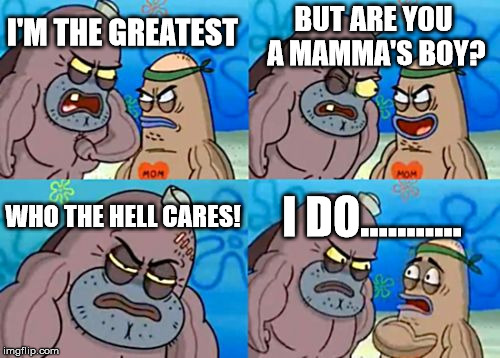 How Tough Are You | BUT ARE YOU A MAMMA'S BOY? I'M THE GREATEST; WHO THE HELL CARES! I DO........... | image tagged in memes,how tough are you | made w/ Imgflip meme maker