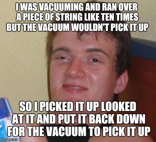 10 Guy | I WAS VACUUMING AND RAN OVER A PIECE OF STRING LIKE TEN TIMES BUT THE VACUUM WOULDN'T PICK IT UP; SO I PICKED IT UP LOOKED AT IT AND PUT IT BACK DOWN FOR THE VACUUM TO PICK IT UP | image tagged in memes,10 guy | made w/ Imgflip meme maker