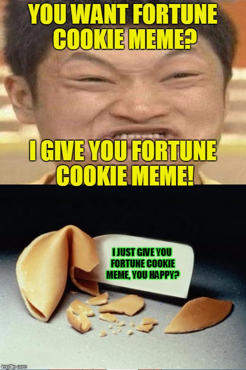 YOU WANT FORTUNE COOKIE MEME? I GIVE YOU FORTUNE COOKIE MEME! I JUST GIVE YOU FORTUNE COOKIE MEME, YOU HAPPY? | made w/ Imgflip meme maker