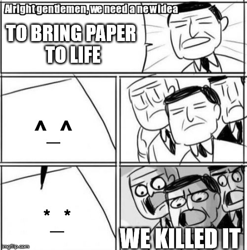 Alright Gentlemen We Need A New Idea Meme | TO BRING PAPER TO LIFE; ^_^; *_*; WE KILLED IT | image tagged in memes,alright gentlemen we need a new idea | made w/ Imgflip meme maker