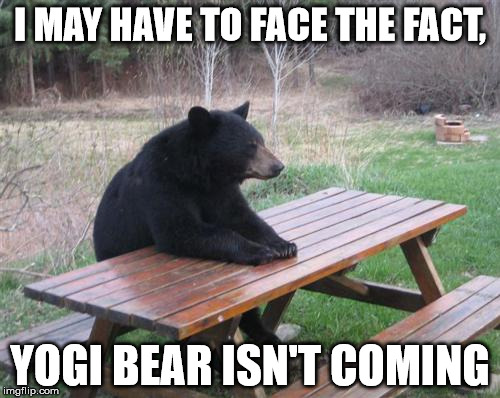 Bad Luck Bear | I MAY HAVE TO FACE THE FACT, YOGI BEAR ISN'T COMING | image tagged in memes,bad luck bear | made w/ Imgflip meme maker