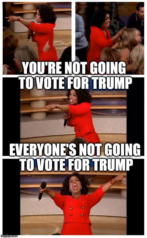 Oprah You Get A Car Everybody Gets A Car Meme | YOU'RE NOT GOING TO VOTE FOR TRUMP; EVERYONE'S NOT GOING TO VOTE FOR TRUMP | image tagged in memes,oprah you get a car everybody gets a car | made w/ Imgflip meme maker