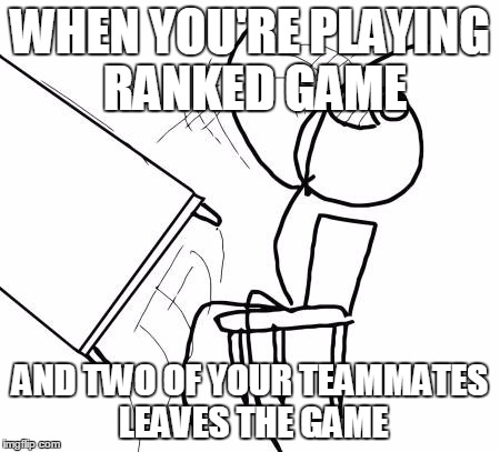 Table Flip Guy Meme | WHEN YOU'RE PLAYING RANKED GAME; AND TWO OF YOUR TEAMMATES LEAVES THE GAME | image tagged in memes,table flip guy | made w/ Imgflip meme maker
