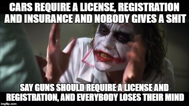 And everybody loses their minds | CARS REQUIRE A LICENSE, REGISTRATION AND INSURANCE AND NOBODY GIVES A SHIT; SAY GUNS SHOULD REQUIRE A LICENSE AND REGISTRATION, AND EVERYBODY LOSES THEIR MIND | image tagged in memes,and everybody loses their minds,AdviceAnimals | made w/ Imgflip meme maker