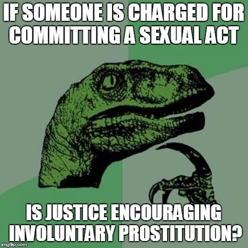 Philosoraptor Meme | IF SOMEONE IS CHARGED FOR COMMITTING A SEXUAL ACT IS JUSTICE ENCOURAGING INVOLUNTARY PROSTITUTION? | image tagged in memes,philosoraptor | made w/ Imgflip meme maker