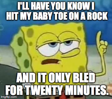 I'll Have You Know Spongebob | I'LL HAVE YOU KNOW I HIT MY BABY TOE ON A ROCK; AND IT ONLY BLED FOR TWENTY MINUTES. | image tagged in memes,ill have you know spongebob | made w/ Imgflip meme maker