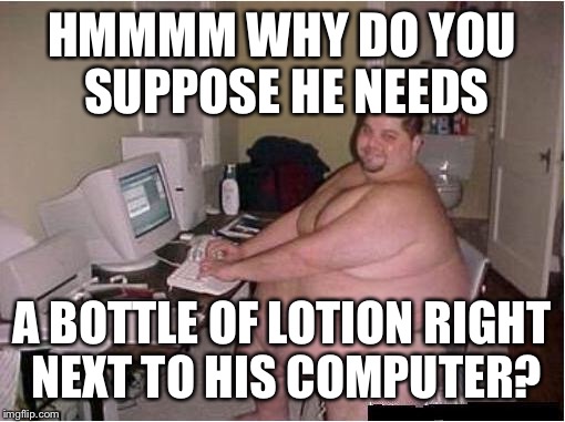 Absolutely none of my business | HMMMM WHY DO YOU SUPPOSE HE NEEDS; A BOTTLE OF LOTION RIGHT NEXT TO HIS COMPUTER? | image tagged in fat guy javascript,lotion,memes,funny,innuendo | made w/ Imgflip meme maker