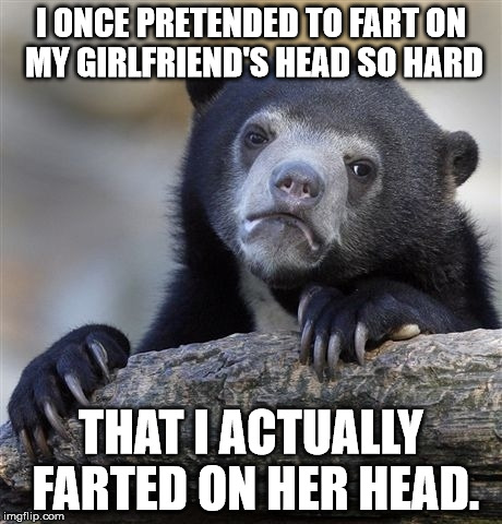 I didn't apologize. It was hilarious. We broke up for unrelated reasons. I think. | I ONCE PRETENDED TO FART ON MY GIRLFRIEND'S HEAD SO HARD; THAT I ACTUALLY FARTED ON HER HEAD. | image tagged in memes,confession bear | made w/ Imgflip meme maker
