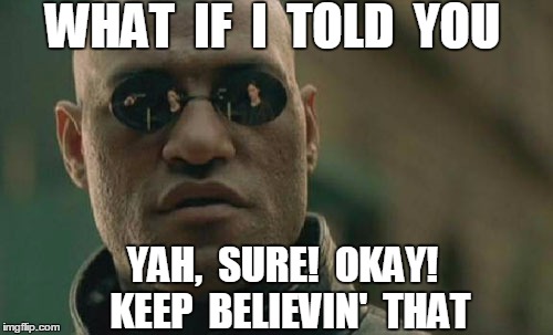 Matrix Morpheus Meme | WHAT  IF  I  TOLD  YOU YAH,  SURE!  OKAY!  KEEP  BELIEVIN'  THAT | image tagged in memes,matrix morpheus | made w/ Imgflip meme maker