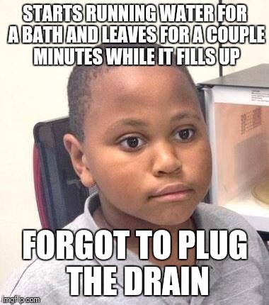 Minor Mistake Marvin Meme | STARTS RUNNING WATER FOR A BATH AND LEAVES FOR A COUPLE MINUTES WHILE IT FILLS UP; FORGOT TO PLUG THE DRAIN | image tagged in memes,minor mistake marvin,AdviceAnimals | made w/ Imgflip meme maker