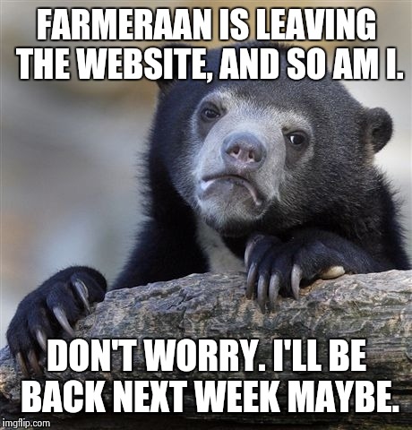 I'll be back | FARMERAAN IS LEAVING THE WEBSITE, AND SO AM I. DON'T WORRY. I'LL BE BACK NEXT WEEK MAYBE. | image tagged in memes,confession bear,goodbye,good times,friends | made w/ Imgflip meme maker