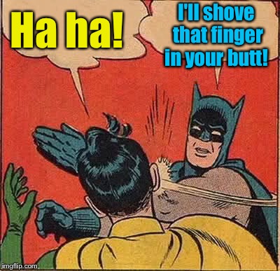 Batman Slapping Robin Meme | Ha ha! I'll shove that finger in your butt! | image tagged in memes,batman slapping robin | made w/ Imgflip meme maker