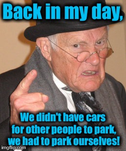 Back In My Day Meme | Back in my day, We didn't have cars for other people to park, we had to park ourselves! | image tagged in memes,back in my day | made w/ Imgflip meme maker