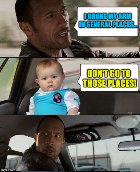 The Rock Driving Dad Joke Baby | I BROKE MY ARM IN SEVERAL PLACES... DON'T GO TO THOSE PLACES! | image tagged in the rock driving dad joke baby,memes | made w/ Imgflip meme maker