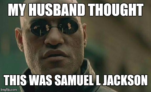 Matrix Morpheus Meme | MY HUSBAND THOUGHT THIS WAS SAMUEL L JACKSON | image tagged in memes,matrix morpheus | made w/ Imgflip meme maker