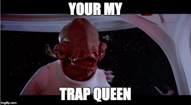 admiral akbar | YOUR MY; TRAP QUEEN | image tagged in admiral akbar | made w/ Imgflip meme maker