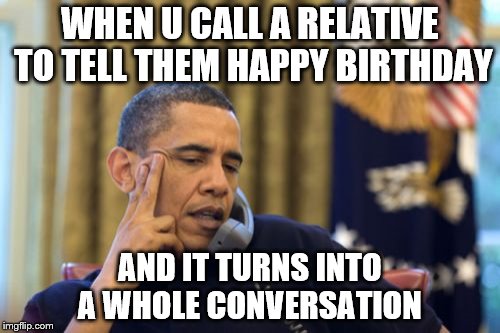 No I Can't Obama | WHEN U CALL A RELATIVE TO TELL THEM HAPPY BIRTHDAY; AND IT TURNS INTO A WHOLE CONVERSATION | image tagged in memes,no i cant obama | made w/ Imgflip meme maker
