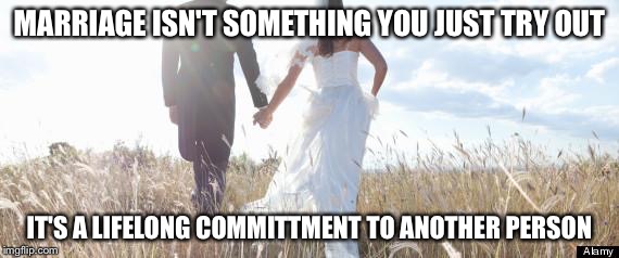 Marriage | MARRIAGE ISN'T SOMETHING YOU JUST TRY OUT; IT'S A LIFELONG COMMITTMENT TO ANOTHER PERSON | image tagged in marriage | made w/ Imgflip meme maker