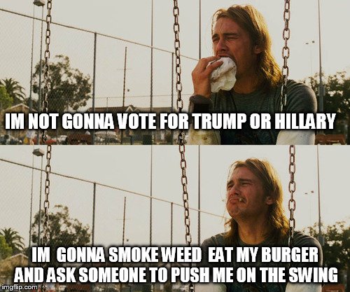 First World Stoner Problems Meme | IM NOT GONNA VOTE FOR TRUMP OR HILLARY; IM  GONNA SMOKE WEED  EAT MY BURGER  AND ASK SOMEONE TO PUSH ME ON THE SWING | image tagged in memes,first world stoner problems | made w/ Imgflip meme maker