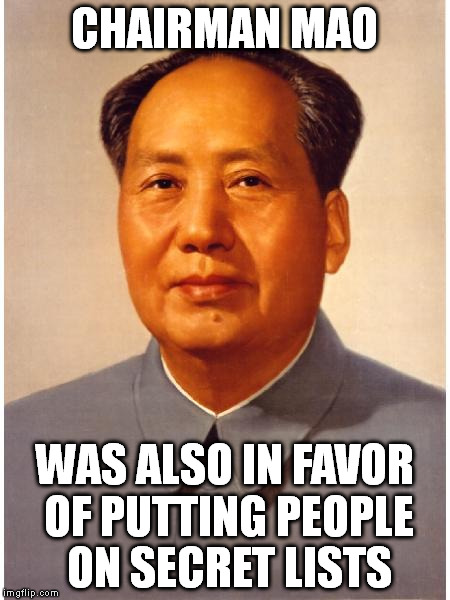 chairman mao | CHAIRMAN MAO; WAS ALSO IN FAVOR OF PUTTING PEOPLE ON SECRET LISTS | image tagged in chairman mao | made w/ Imgflip meme maker
