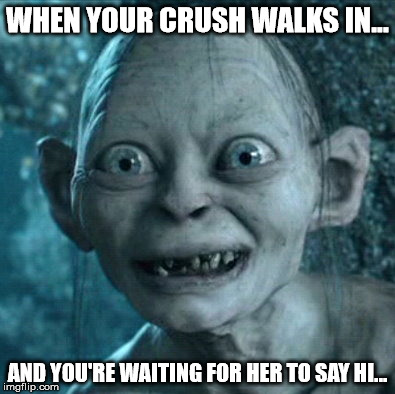 Gollum | WHEN YOUR CRUSH WALKS IN... AND YOU'RE WAITING FOR HER TO SAY HI... | image tagged in memes,gollum | made w/ Imgflip meme maker