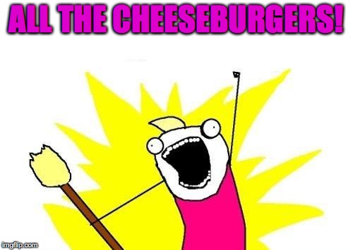 X All The Y Meme | ALL THE CHEESEBURGERS! | image tagged in memes,x all the y | made w/ Imgflip meme maker