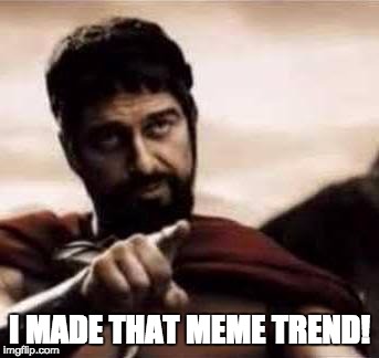 That feeling you get when you upvote the latest meme and it trends later that day | I MADE THAT MEME TREND! | image tagged in leonidas pointing,memes,one does not simply | made w/ Imgflip meme maker