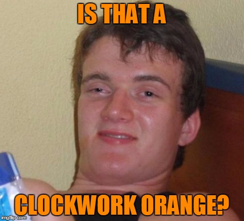 10 Guy Meme | IS THAT A CLOCKWORK ORANGE? | image tagged in memes,10 guy | made w/ Imgflip meme maker