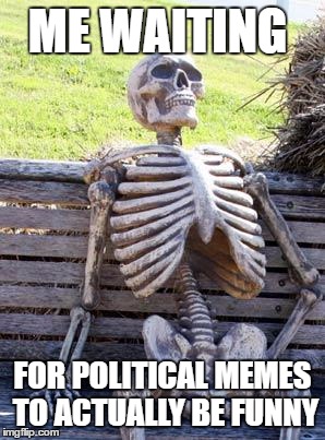 Waiting Skeleton | ME WAITING; FOR POLITICAL MEMES TO ACTUALLY BE FUNNY | image tagged in memes,waiting skeleton,template quest | made w/ Imgflip meme maker