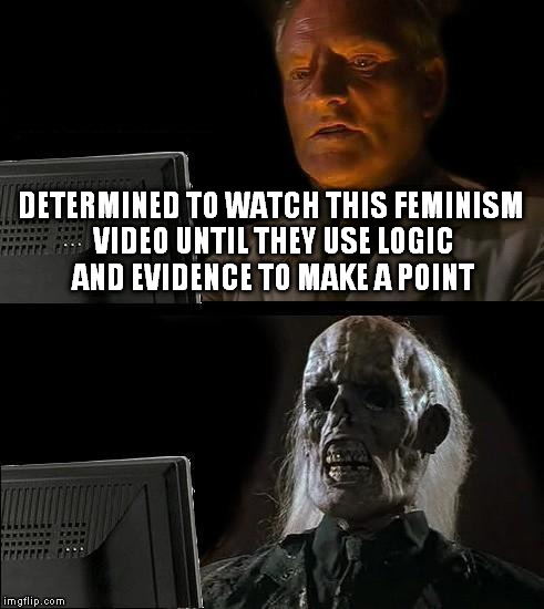 Feminists on Youtube | DETERMINED TO WATCH THIS FEMINISM VIDEO UNTIL THEY USE LOGIC AND EVIDENCE TO MAKE A POINT | image tagged in memes,ill just wait here,feminism,i need feminism because | made w/ Imgflip meme maker