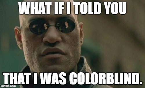 *Points to shirt "WHAT'S THIS COLOR?!?" | WHAT IF I TOLD YOU; THAT I WAS COLORBLIND. | image tagged in memes,matrix morpheus,template quest | made w/ Imgflip meme maker