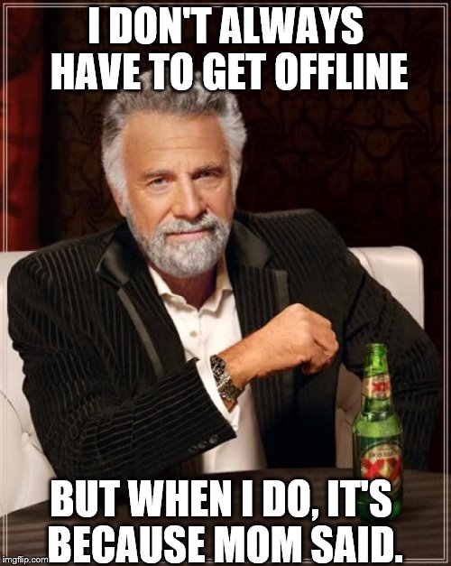 The Most Interesting Man In The World Meme | I DON'T ALWAYS HAVE TO GET OFFLINE; BUT WHEN I DO, IT'S BECAUSE MOM SAID. | image tagged in memes,the most interesting man in the world | made w/ Imgflip meme maker