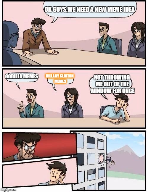 Boardroom Meeting Suggestion | OK GUYS,WE NEED A NEW MEME IDEA; GORILLA MEMES; HILLARY CLINTON MEMES; NOT THROWING ME OUT OF THE WINDOW FOR ONCE | image tagged in memes,boardroom meeting suggestion | made w/ Imgflip meme maker