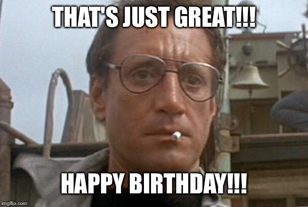 jaws | THAT'S JUST GREAT!!! HAPPY BIRTHDAY!!! | image tagged in jaws | made w/ Imgflip meme maker