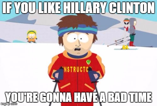 Super Cool Ski Instructor |  IF YOU LIKE HILLARY CLINTON; YOU'RE GONNA HAVE A BAD TIME | image tagged in memes,super cool ski instructor | made w/ Imgflip meme maker