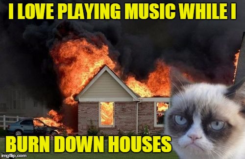 I LOVE PLAYING MUSIC WHILE I BURN DOWN HOUSES | made w/ Imgflip meme maker