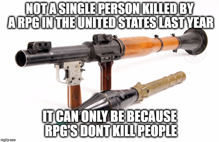 rpgs dont kill people | NOT A SINGLE PERSON KILLED BY A RPG IN THE UNITED STATES LAST YEAR; IT CAN ONLY BE BECAUSE RPG'S DONT KILL PEOPLE | image tagged in gun control | made w/ Imgflip meme maker