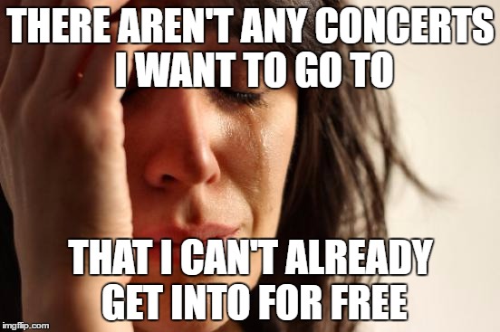 First World Problems Meme | THERE AREN'T ANY CONCERTS I WANT TO GO TO; THAT I CAN'T ALREADY GET INTO FOR FREE | image tagged in memes,first world problems,AdviceAnimals | made w/ Imgflip meme maker