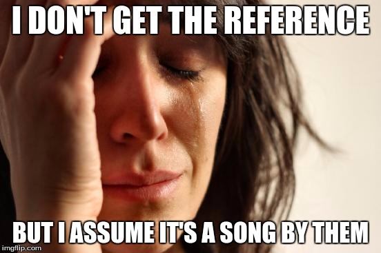 First World Problems Meme | I DON'T GET THE REFERENCE BUT I ASSUME IT'S A SONG BY THEM | image tagged in memes,first world problems | made w/ Imgflip meme maker